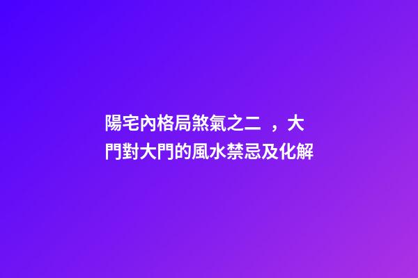 陽宅內格局煞氣之二，大門對大門的風水禁忌及化解